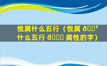 悦属什么五行（悦属 🌳 什么五行 🐕 属性的字）